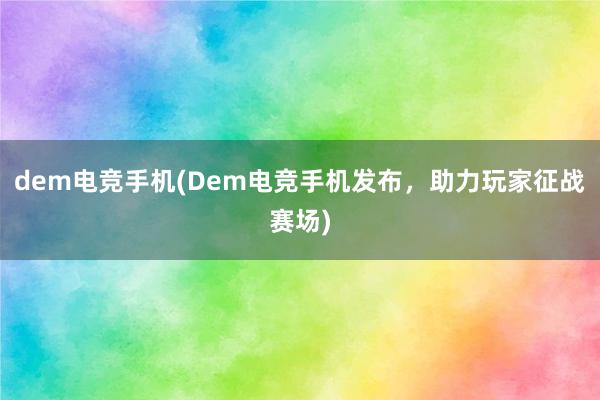 dem电竞手机(Dem电竞手机发布，助力玩家征战赛场)