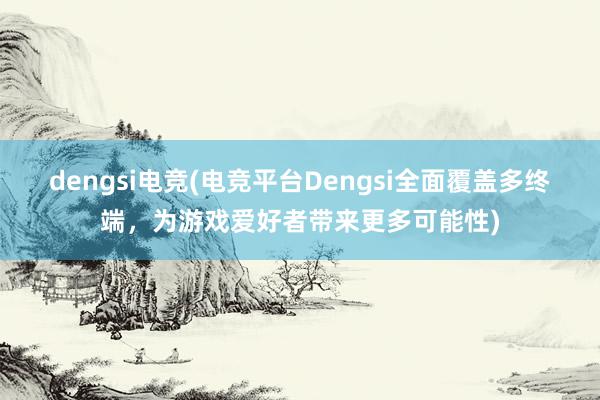 dengsi电竞(电竞平台Dengsi全面覆盖多终端，为游戏爱好者带来更多可能性)