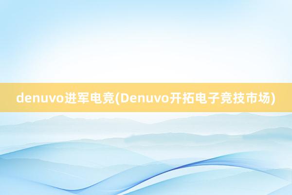 denuvo进军电竞(Denuvo开拓电子竞技市场)