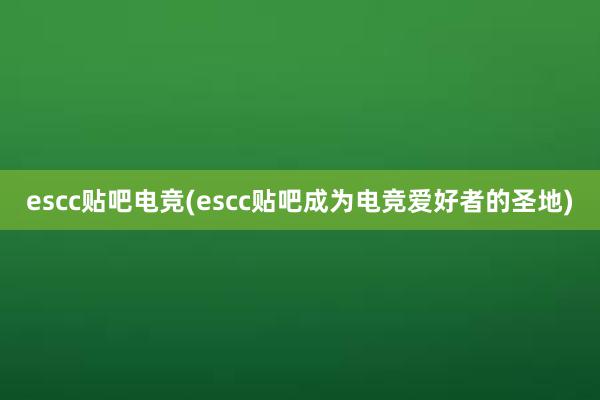 escc贴吧电竞(escc贴吧成为电竞爱好者的圣地)