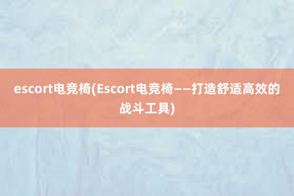 escort电竞椅(Escort电竞椅——打造舒适高效的战斗工具)