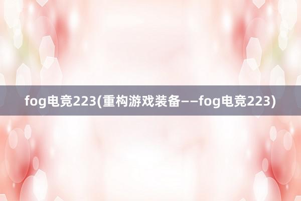 fog电竞223(重构游戏装备——fog电竞223)