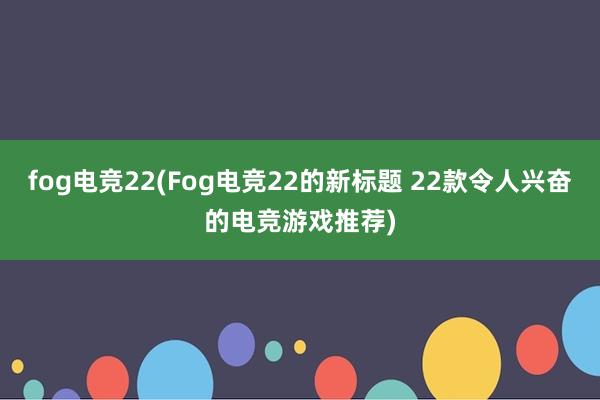 fog电竞22(Fog电竞22的新标题 22款令人兴奋的电竞游戏推荐)