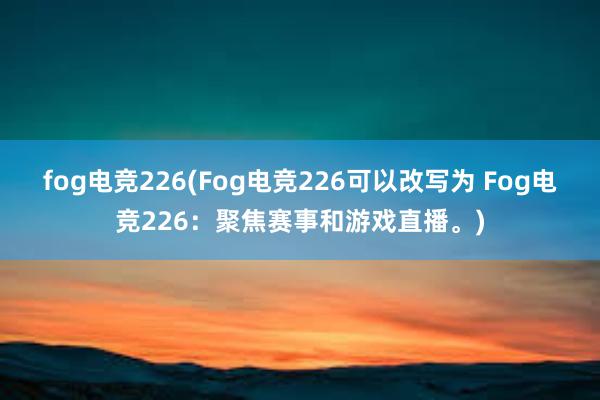 fog电竞226(Fog电竞226可以改写为 Fog电竞226：聚焦赛事和游戏直播。)