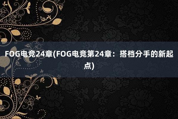 FOG电竞24章(FOG电竞第24章：搭档分手的新起点)