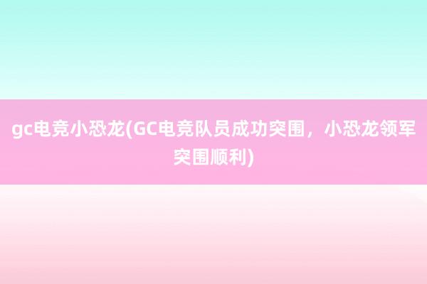 gc电竞小恐龙(GC电竞队员成功突围，小恐龙领军突围顺利)