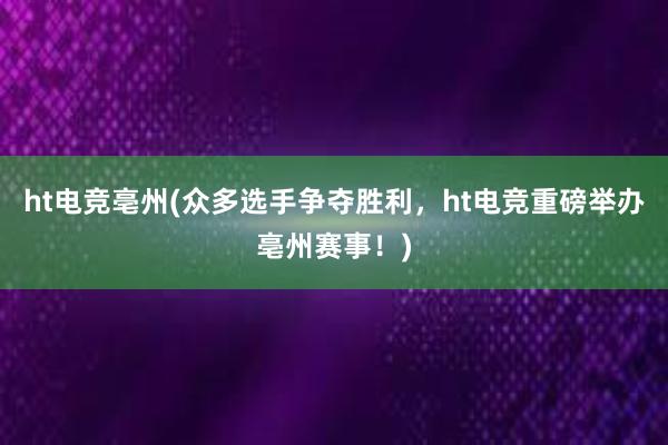 ht电竞亳州(众多选手争夺胜利，ht电竞重磅举办亳州赛事！)