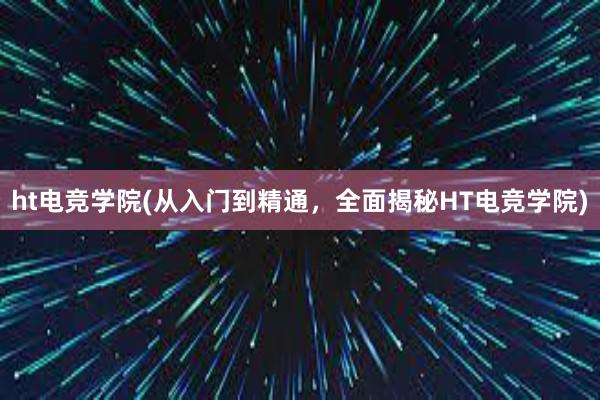 ht电竞学院(从入门到精通，全面揭秘HT电竞学院)