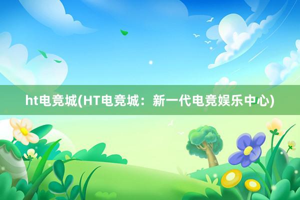 ht电竞城(HT电竞城：新一代电竞娱乐中心)