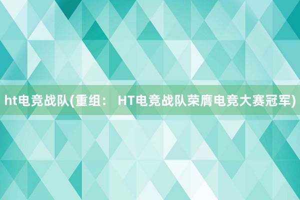 ht电竞战队(重组： HT电竞战队荣膺电竞大赛冠军)