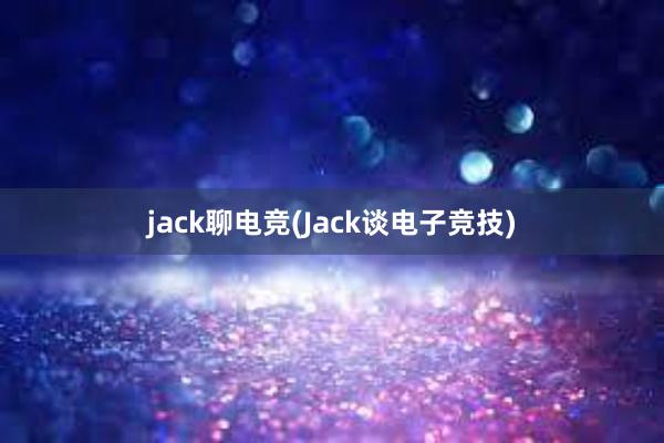 jack聊电竞(Jack谈电子竞技)