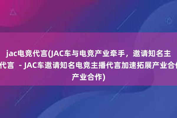 jac电竞代言(JAC车与电竞产业牵手，邀请知名主播代言  - JAC车邀请知名电竞主播代言加速拓展产业合作)