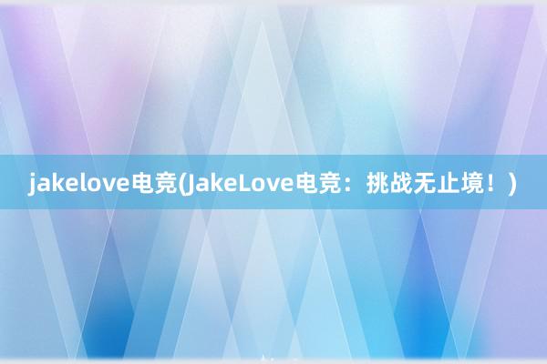 jakelove电竞(JakeLove电竞：挑战无止境！)