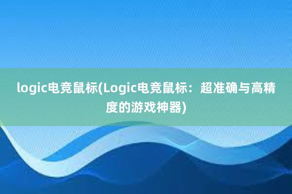 logic电竞鼠标(Logic电竞鼠标：超准确与高精度的游戏神器)