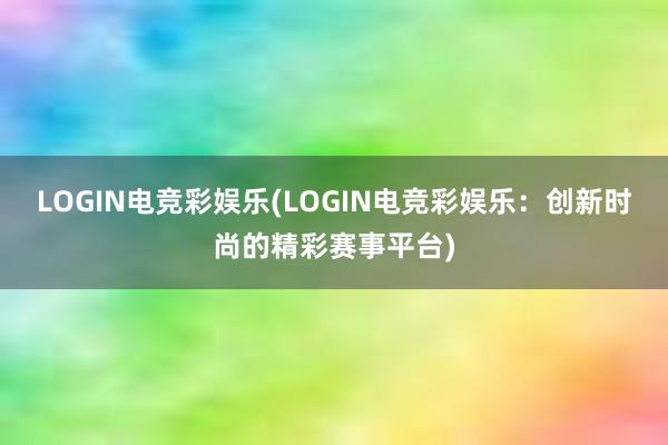 LOGIN电竞彩娱乐(LOGIN电竞彩娱乐：创新时尚的精彩赛事平台)