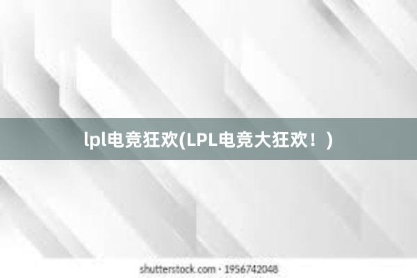 lpl电竞狂欢(LPL电竞大狂欢！)