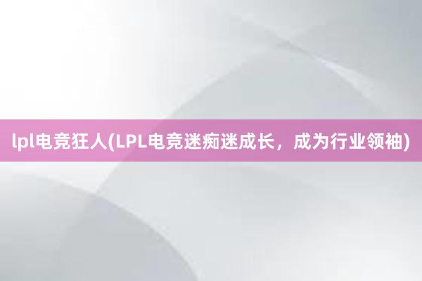 lpl电竞狂人(LPL电竞迷痴迷成长，成为行业领袖)