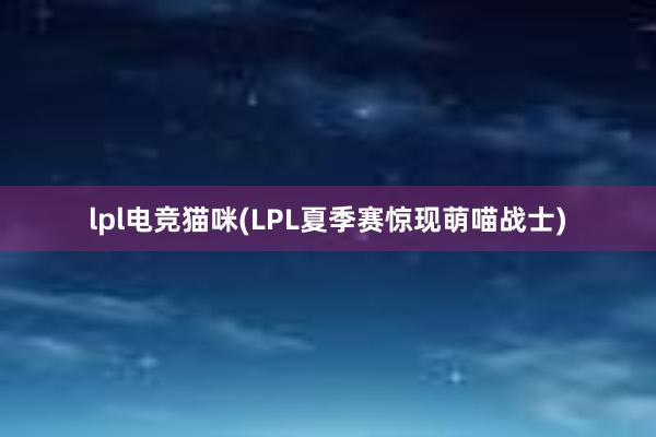 lpl电竞猫咪(LPL夏季赛惊现萌喵战士)