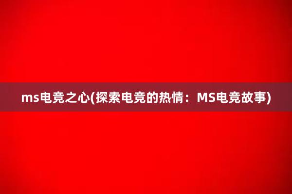 ms电竞之心(探索电竞的热情：MS电竞故事)