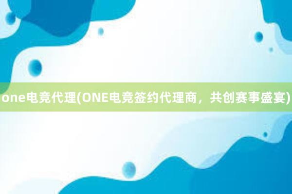 one电竞代理(ONE电竞签约代理商，共创赛事盛宴)