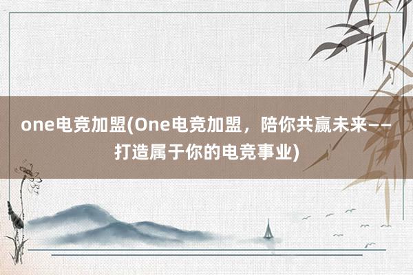 one电竞加盟(One电竞加盟，陪你共赢未来——打造属于你的电竞事业)