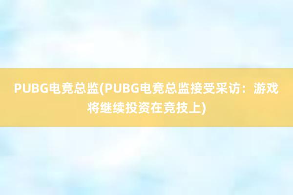 PUBG电竞总监(PUBG电竞总监接受采访：游戏将继续投资在竞技上)