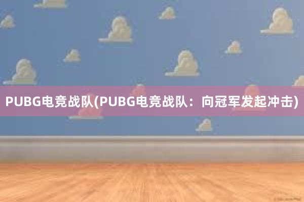 PUBG电竞战队(PUBG电竞战队：向冠军发起冲击)