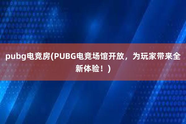 pubg电竞房(PUBG电竞场馆开放，为玩家带来全新体验！)