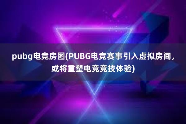 pubg电竞房图(PUBG电竞赛事引入虚拟房间，或将重塑电竞竞技体验)