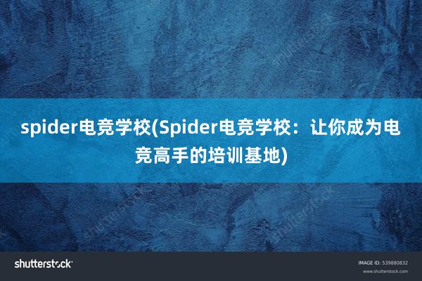 spider电竞学校(Spider电竞学校：让你成为电竞高手的培训基地)