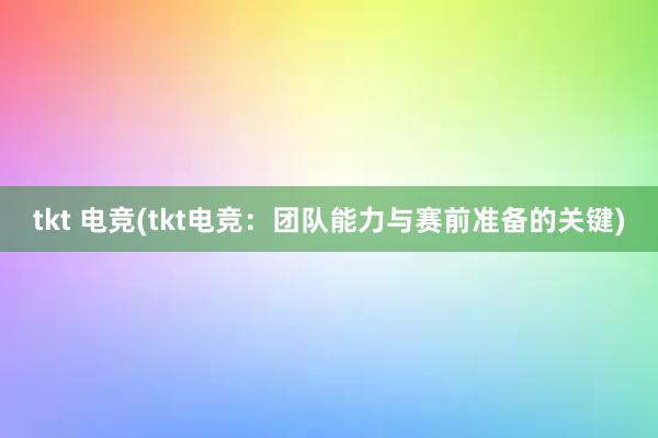 tkt 电竞(tkt电竞：团队能力与赛前准备的关键)