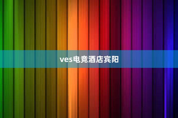 ves电竞酒店宾阳