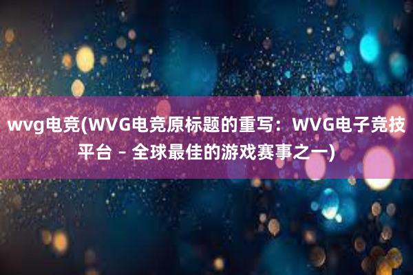 wvg电竞(WVG电竞原标题的重写：WVG电子竞技平台 – 全球最佳的游戏赛事之一)