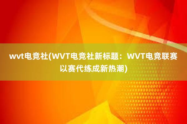 wvt电竞社(WVT电竞社新标题：WVT电竞联赛以赛代练成新热潮)