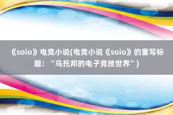 《soio》电竞小说(电竞小说《soio》的重写标题：“乌托邦的电子竞技世界”)