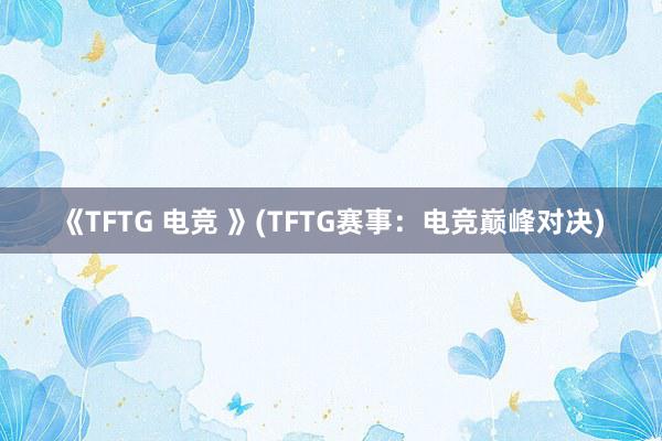 《TFTG 电竞 》(TFTG赛事：电竞巅峰对决)