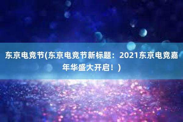 东京电竞节(东京电竞节新标题：2021东京电竞嘉年华盛大开启！)