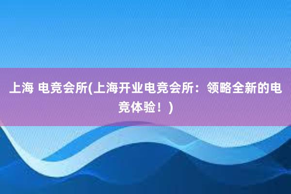 上海 电竞会所(上海开业电竞会所：领略全新的电竞体验！)