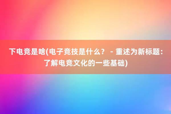 下电竞是啥(电子竞技是什么？ - 重述为新标题：了解电竞文化的一些基础)