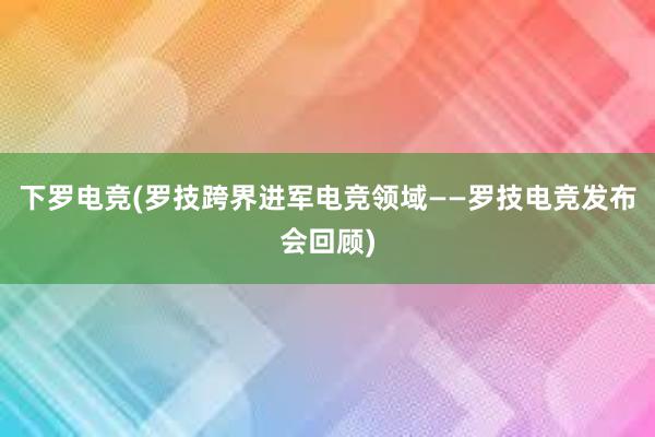 下罗电竞(罗技跨界进军电竞领域——罗技电竞发布会回顾)