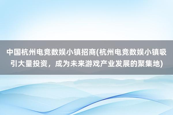 中国杭州电竞数娱小镇招商(杭州电竞数娱小镇吸引大量投资，成为未来游戏产业发展的聚集地)