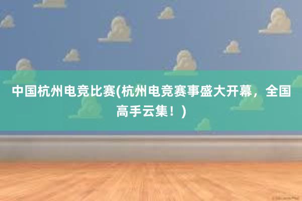 中国杭州电竞比赛(杭州电竞赛事盛大开幕，全国高手云集！)