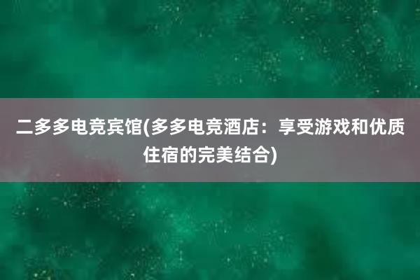 二多多电竞宾馆(多多电竞酒店：享受游戏和优质住宿的完美结合)