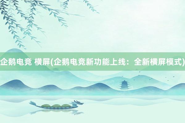 企鹅电竞 横屏(企鹅电竞新功能上线：全新横屏模式)