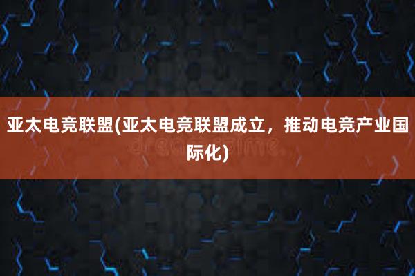 亚太电竞联盟(亚太电竞联盟成立，推动电竞产业国际化)