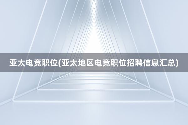 亚太电竞职位(亚太地区电竞职位招聘信息汇总)