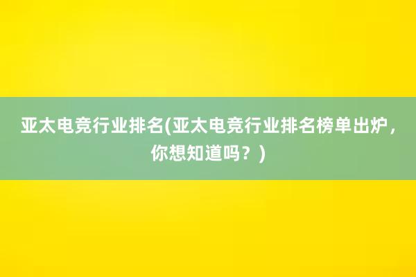 亚太电竞行业排名(亚太电竞行业排名榜单出炉，你想知道吗？)