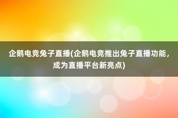 企鹅电竞兔子直播(企鹅电竞推出兔子直播功能，成为直播平台新亮点)