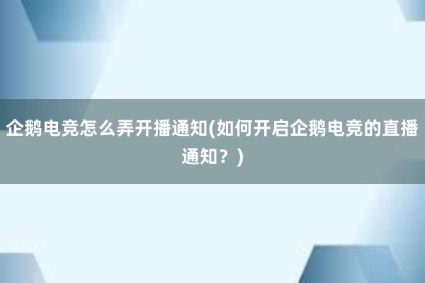 企鹅电竞怎么弄开播通知(如何开启企鹅电竞的直播通知？)