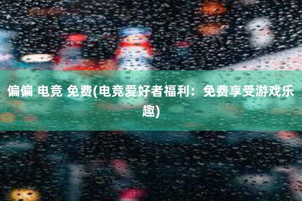 偏偏 电竞 免费(电竞爱好者福利：免费享受游戏乐趣)